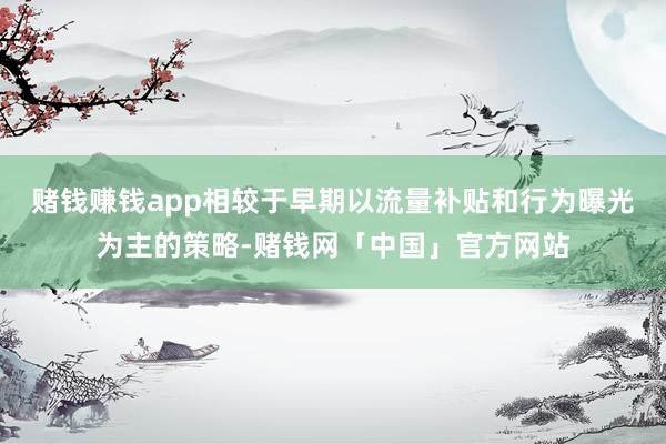赌钱赚钱app相较于早期以流量补贴和行为曝光为主的策略-赌钱网「中国」官方网站