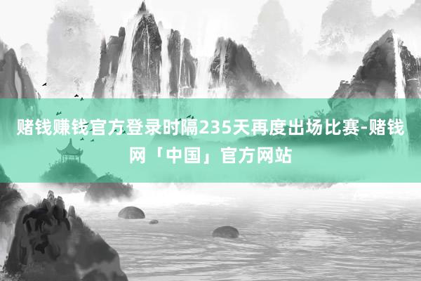 赌钱赚钱官方登录时隔235天再度出场比赛-赌钱网「中国」官方网站