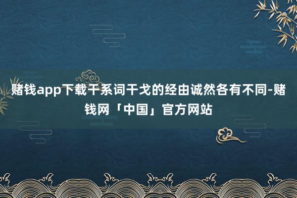 赌钱app下载干系词干戈的经由诚然各有不同-赌钱网「中国」官方网站