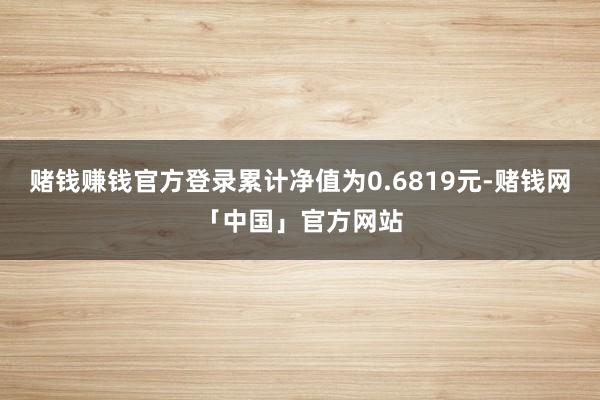赌钱赚钱官方登录累计净值为0.6819元-赌钱网「中国」官方网站