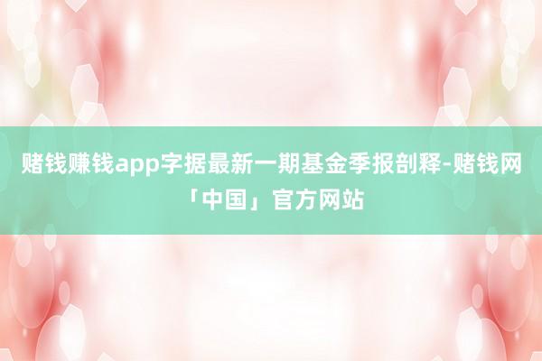 赌钱赚钱app字据最新一期基金季报剖释-赌钱网「中国」官方网站