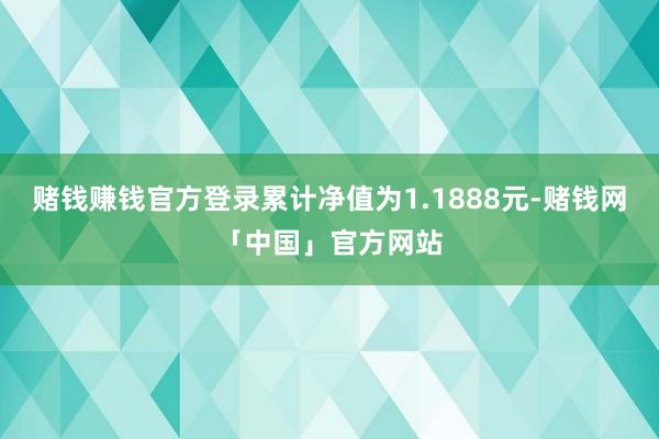 赌钱赚钱官方登录累计净值为1.1888元-赌钱网「中国」官方网站