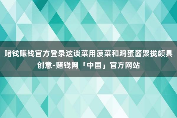 赌钱赚钱官方登录这谈菜用菠菜和鸡蛋酱聚拢颇具创意-赌钱网「中国」官方网站