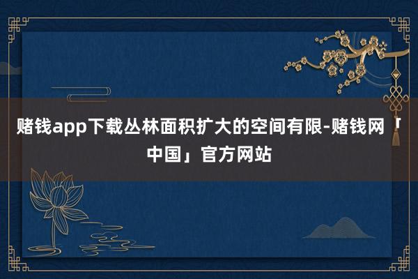 赌钱app下载丛林面积扩大的空间有限-赌钱网「中国」官方网站