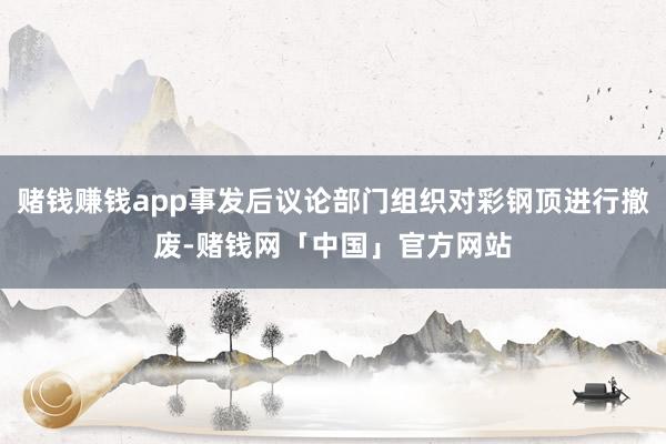 赌钱赚钱app事发后议论部门组织对彩钢顶进行撤废-赌钱网「中国」官方网站
