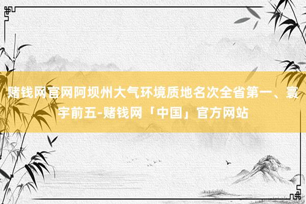 赌钱网官网阿坝州大气环境质地名次全省第一、寰宇前五-赌钱网「中国」官方网站