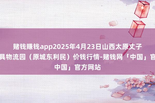 赌钱赚钱app2025年4月23日山西太原丈子头农家具物流园(原城东利民)价钱行情-赌钱网「中国」官方网站