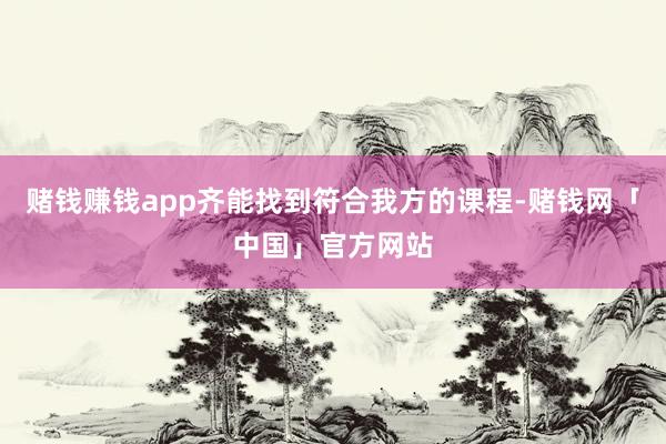 赌钱赚钱app齐能找到符合我方的课程-赌钱网「中国」官方网站
