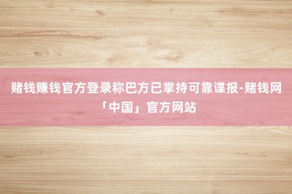 赌钱赚钱官方登录称巴方已掌持可靠谍报-赌钱网「中国」官方网站