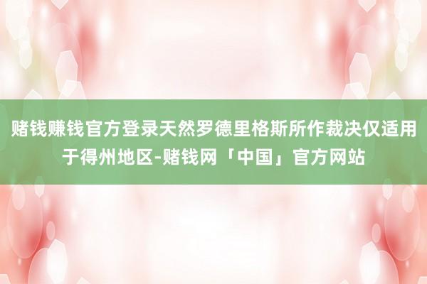 赌钱赚钱官方登录天然罗德里格斯所作裁决仅适用于得州地区-赌钱网「中国」官方网站