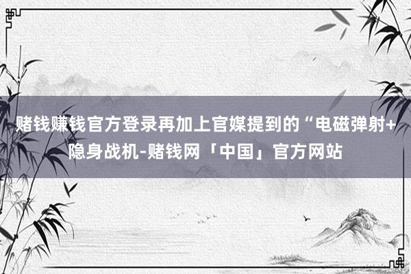 赌钱赚钱官方登录再加上官媒提到的“电磁弹射+隐身战机-赌钱网「中国」官方网站