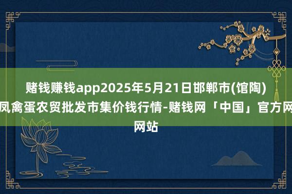 赌钱赚钱app2025年5月21日邯郸市(馆陶)金凤禽蛋农贸批发市集价钱行情-赌钱网「中国」官方网站