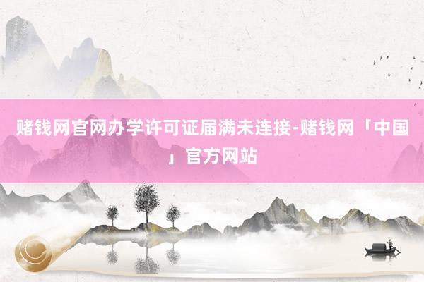 赌钱网官网办学许可证届满未连接-赌钱网「中国」官方网站