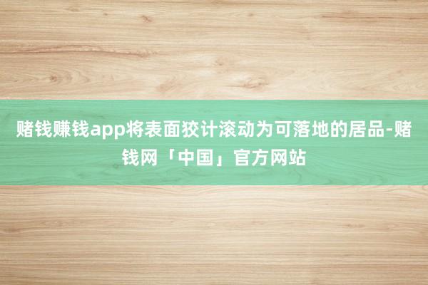 赌钱赚钱app将表面狡计滚动为可落地的居品-赌钱网「中国」官方网站