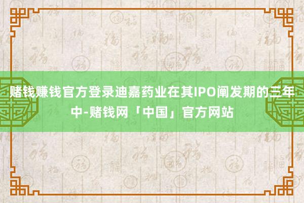 赌钱赚钱官方登录迪嘉药业在其IPO阐发期的三年中-赌钱网「中国」官方网站