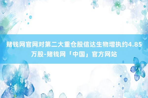 赌钱网官网对第二大重仓股信达生物增执约4.85万股-赌钱网「中国」官方网站