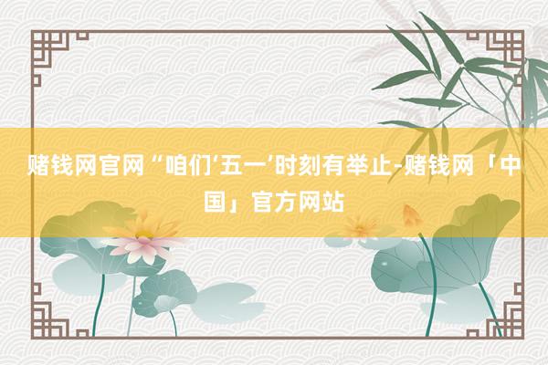 赌钱网官网　　“咱们‘五一’时刻有举止-赌钱网「中国」官方网站
