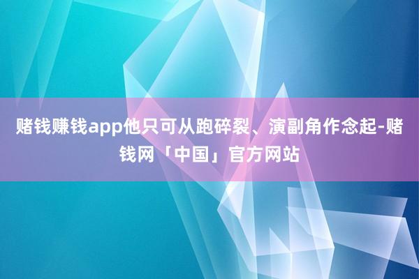 赌钱赚钱app他只可从跑碎裂、演副角作念起-赌钱网「中国」官方网站