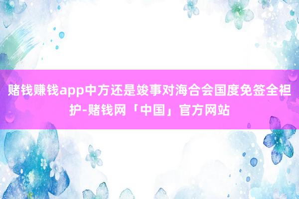赌钱赚钱app中方还是竣事对海合会国度免签全袒护-赌钱网「中国」官方网站