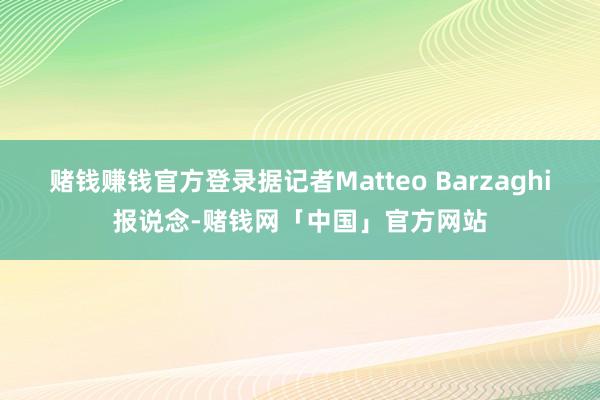 赌钱赚钱官方登录据记者Matteo Barzaghi报说念-赌钱网「中国」官方网站