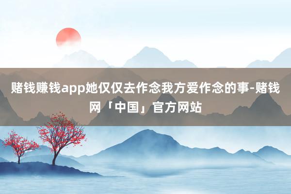赌钱赚钱app她仅仅去作念我方爱作念的事-赌钱网「中国」官方网站