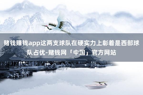 赌钱赚钱app这两支球队在硬实力上彰着是西部球队占优-赌钱网「中国」官方网站
