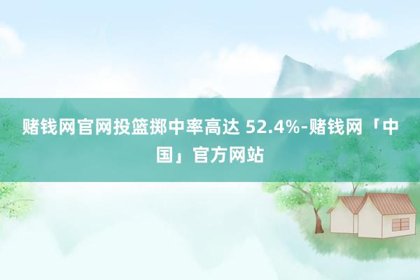 赌钱网官网投篮掷中率高达 52.4%-赌钱网「中国」官方网站