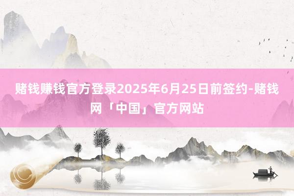 赌钱赚钱官方登录2025年6月25日前签约-赌钱网「中国」官方网站