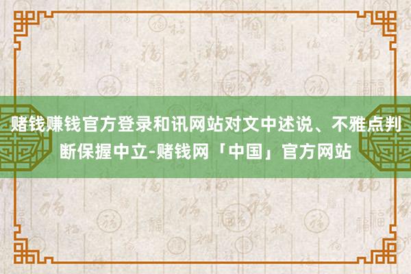 赌钱赚钱官方登录和讯网站对文中述说、不雅点判断保握中立-赌钱网「中国」官方网站