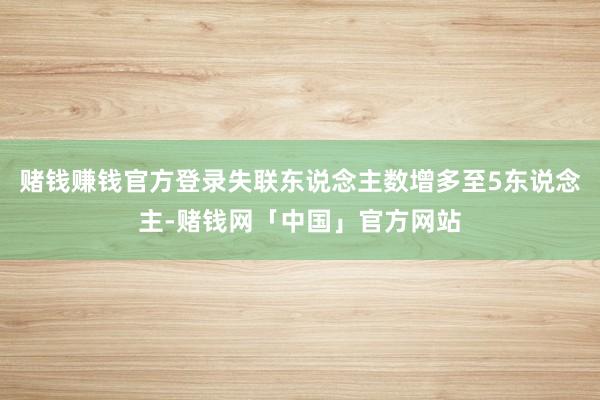 赌钱赚钱官方登录失联东说念主数增多至5东说念主-赌钱网「中国」官方网站