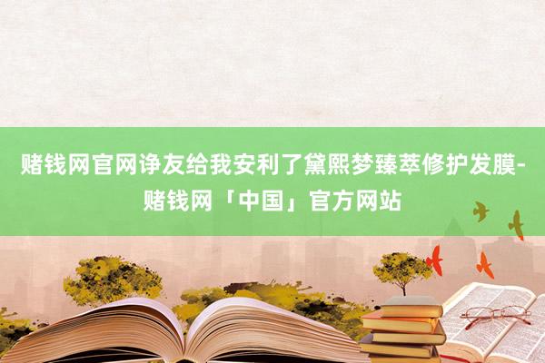 赌钱网官网诤友给我安利了黛熙梦臻萃修护发膜-赌钱网「中国」官方网站