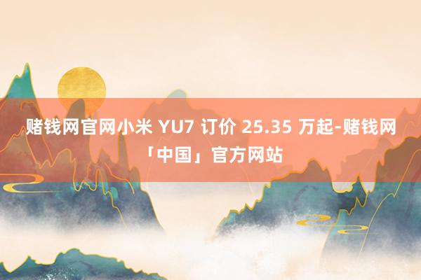 赌钱网官网小米 YU7 订价 25.35 万起-赌钱网「中国」官方网站