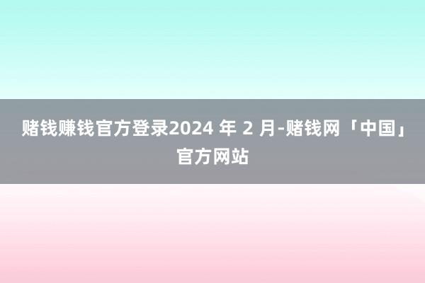 赌钱赚钱官方登录2024 年 2 月-赌钱网「中国」官方网站