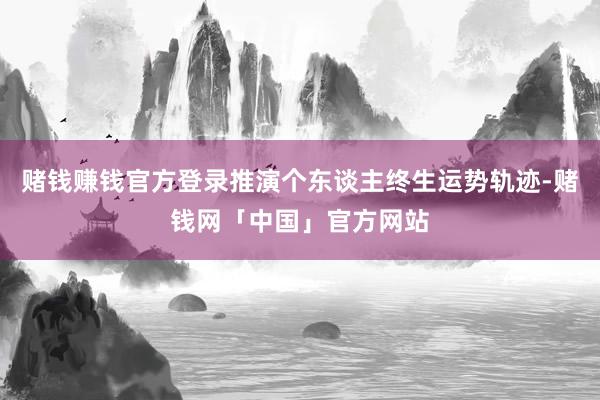 赌钱赚钱官方登录推演个东谈主终生运势轨迹-赌钱网「中国」官方网站