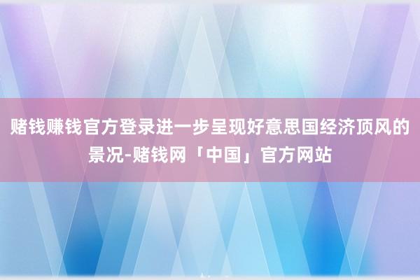 赌钱赚钱官方登录进一步呈现好意思国经济顶风的景况-赌钱网「中国」官方网站