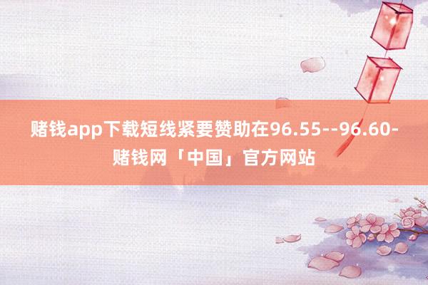 赌钱app下载短线紧要赞助在96.55--96.60-赌钱网「中国」官方网站