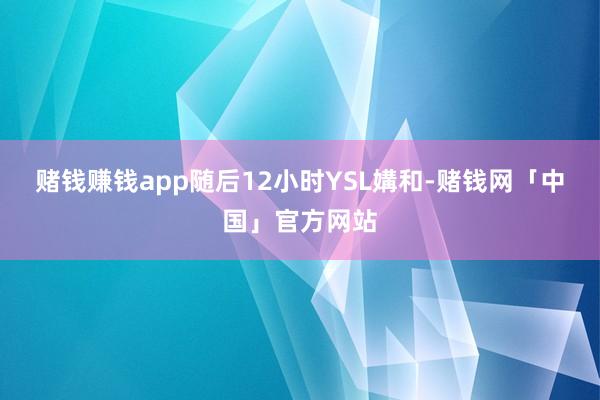 赌钱赚钱app随后12小时YSL媾和-赌钱网「中国」官方网站