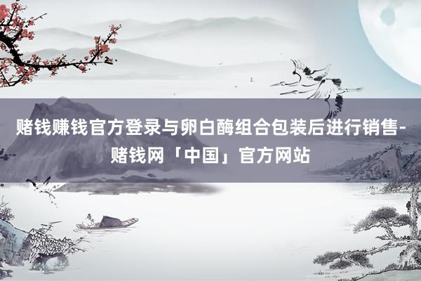 赌钱赚钱官方登录与卵白酶组合包装后进行销售-赌钱网「中国」官方网站
