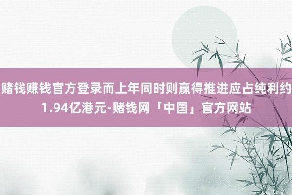 赌钱赚钱官方登录而上年同时则赢得推进应占纯利约1.94亿港元-赌钱网「中国」官方网站