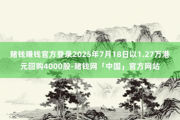 赌钱赚钱官方登录2025年7月18日以1.27万港元回购4000股-赌钱网「中国」官方网站