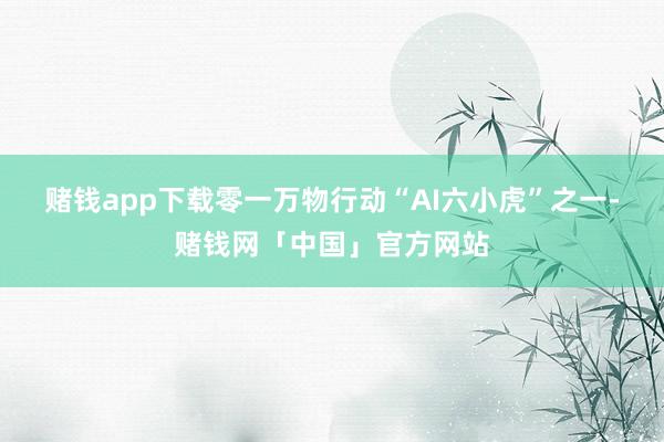 赌钱app下载　　零一万物行动“AI六小虎”之一-赌钱网「中国」官方网站