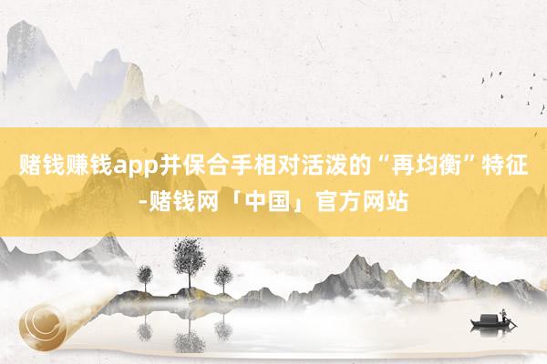 赌钱赚钱app并保合手相对活泼的“再均衡”特征-赌钱网「中国」官方网站