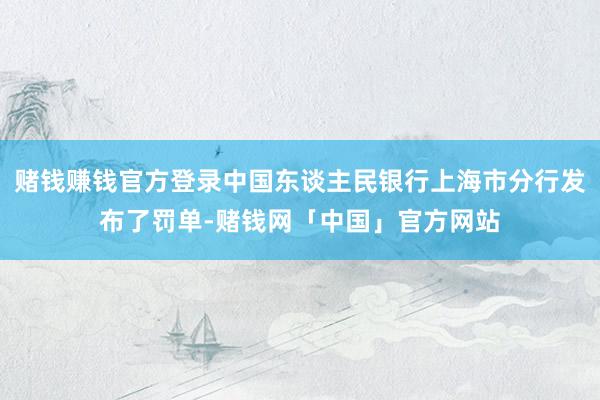 赌钱赚钱官方登录中国东谈主民银行上海市分行发布了罚单-赌钱网「中国」官方网站