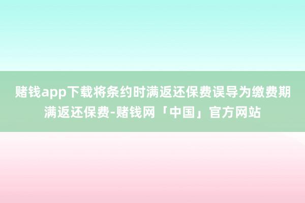 赌钱app下载将条约时满返还保费误导为缴费期满返还保费-赌钱网「中国」官方网站