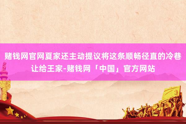 赌钱网官网夏家还主动提议将这条顺畅径直的冷巷让给王家-赌钱网「中国」官方网站
