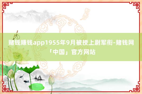 赌钱赚钱app1955年9月被授上尉军衔-赌钱网「中国」官方网站