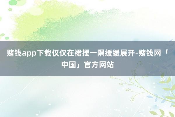 赌钱app下载仅仅在裙摆一隅缓缓展开-赌钱网「中国」官方网站