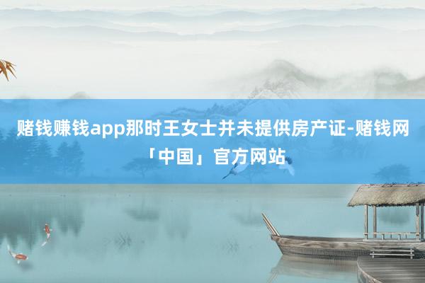 赌钱赚钱app那时王女士并未提供房产证-赌钱网「中国」官方网站