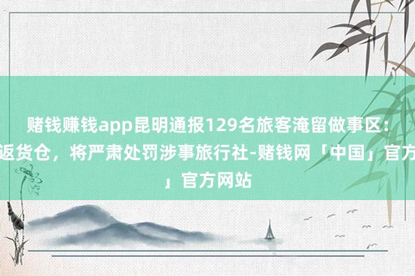 赌钱赚钱app昆明通报129名旅客淹留做事区：已复返货仓，将严肃处罚涉事旅行社-赌钱网「中国」官方网站