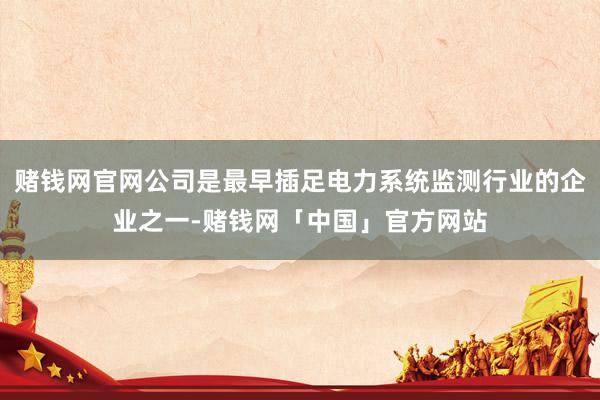 赌钱网官网公司是最早插足电力系统监测行业的企业之一-赌钱网「中国」官方网站